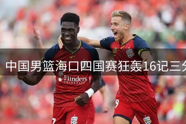 中国男篮海口四国赛狂轰16记三分 34分大胜喀麦隆迎开门红